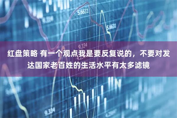 红盘策略 有一个观点我是要反复说的，不要对发达国家老百姓的生活水平有太多滤镜