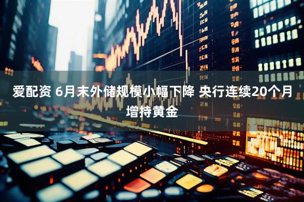 爱配资 6月末外储规模小幅下降 央行连续20个月增持黄金