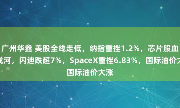 广州华鑫 美股全线走低，纳指重挫1.2%，芯片股血流成河，闪迪跌超7%，SpaceX重挫6.83%，国际油价大涨
