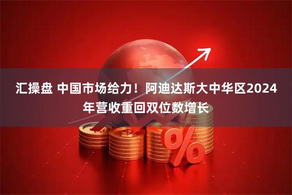 汇操盘 中国市场给力！阿迪达斯大中华区2024年营收重回双位数增长