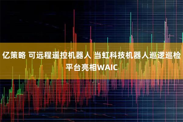 亿策略 可远程遥控机器人 当虹科技机器人巡逻巡检平台亮相WAIC
