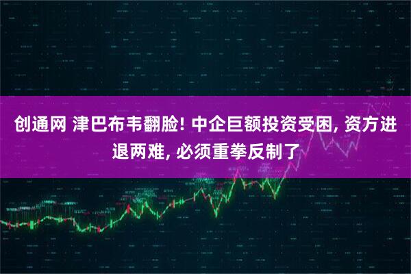 创通网 津巴布韦翻脸! 中企巨额投资受困, 资方进退两难, 必须重拳反制了