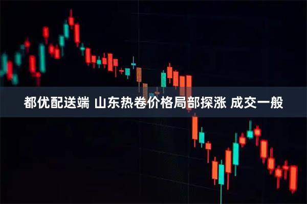 都优配送端 山东热卷价格局部探涨 成交一般