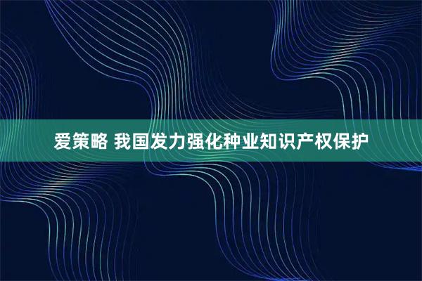 爱策略 我国发力强化种业知识产权保护