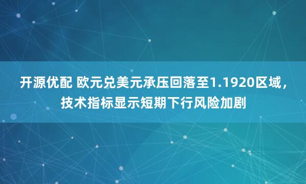 开源优配 欧元兑美元承压回落至1.1920区域，技术指标显示短期下行风险加剧