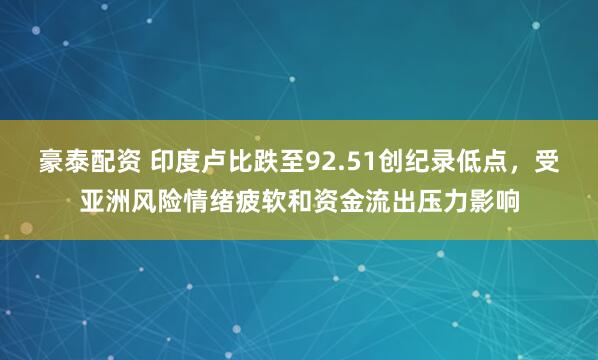 豪泰配资 印度卢比跌至92.51创纪录低点，受亚洲风险情绪疲软和资金流出压力影响