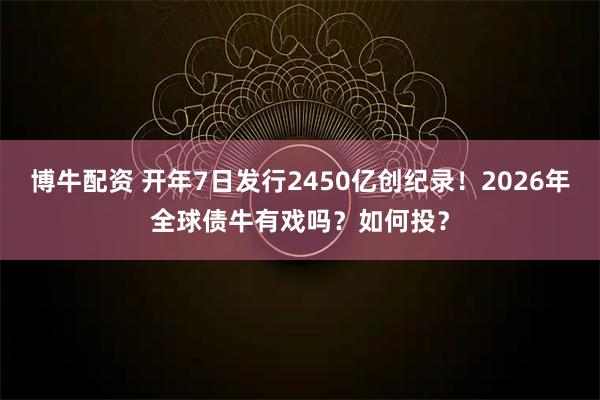 博牛配资 开年7日发行2450亿创纪录！2026年全球债牛有戏吗？如何投？