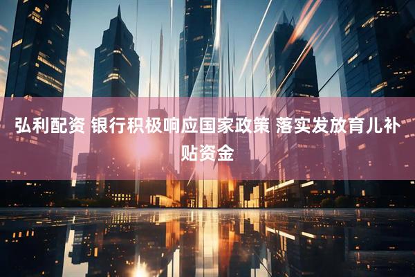 弘利配资 银行积极响应国家政策 落实发放育儿补贴资金