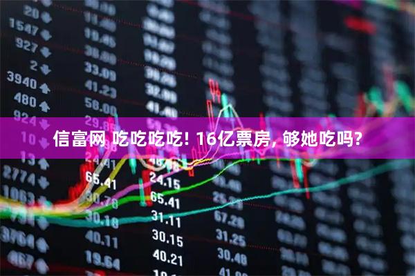 信富网 吃吃吃吃! 16亿票房, 够她吃吗?