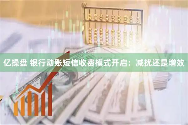亿操盘 银行动账短信收费模式开启：减扰还是增效