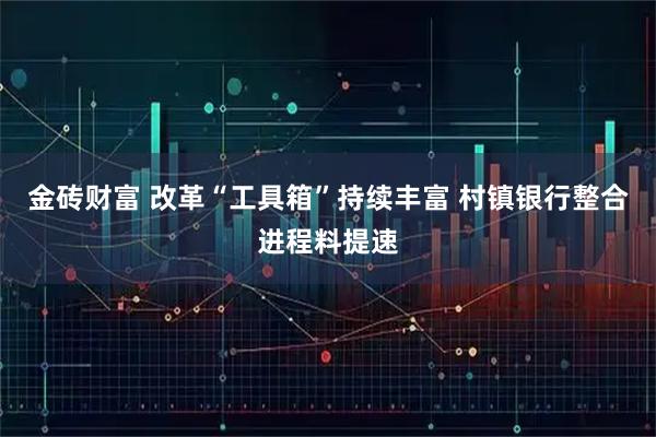 金砖财富 改革“工具箱”持续丰富 村镇银行整合进程料提速