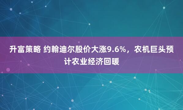 升富策略 约翰迪尔股价大涨9.6%，农机巨头预计农业经济回暖
