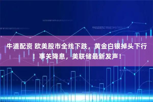 牛道配资 欧美股市全线下跌，黄金白银掉头下行！事关降息，美联储最新发声！