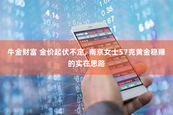 牛金财富 金价起伏不定, 南京女士57克黄金稳赚的实在思路