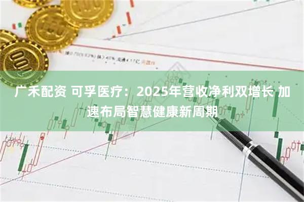 广禾配资 可孚医疗：2025年营收净利双增长 加速布局智慧健康新周期