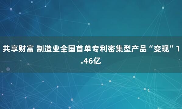 共享财富 制造业全国首单专利密集型产品“变现”1.46亿