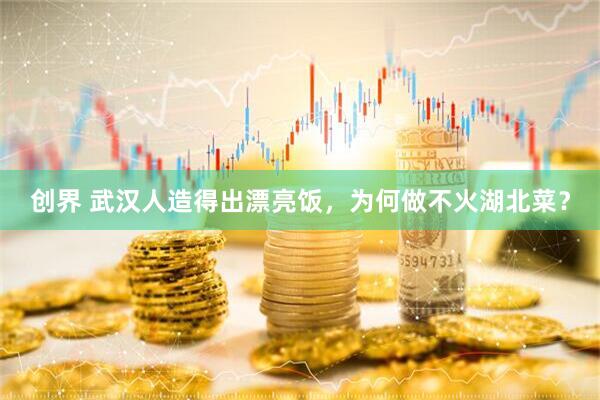 创界 武汉人造得出漂亮饭，为何做不火湖北菜？