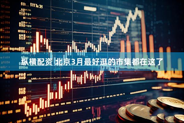 纵横配资 北京3月最好逛的市集都在这了