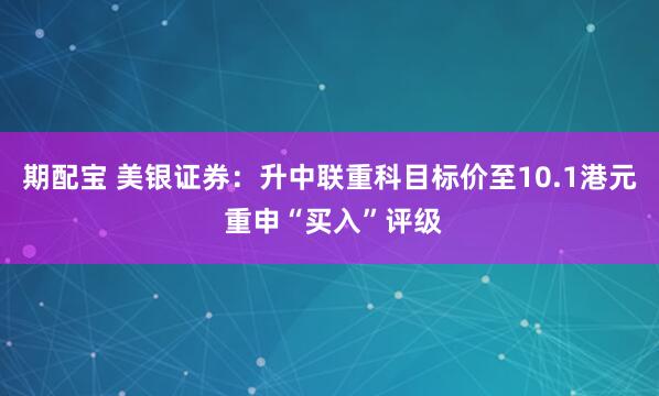 期配宝 美银证券：升中联重科目标价至10.1港元 重申“买入”评级