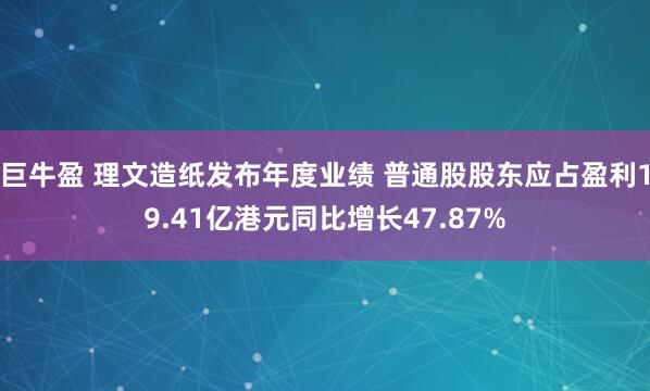 巨牛盈 理文造纸发布年度业绩 普通股股东应占盈利19.41亿港元同比增长47.87%