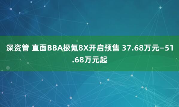 深资管 直面BBA极氪8X开启预售 37.68万元—51.68万元起