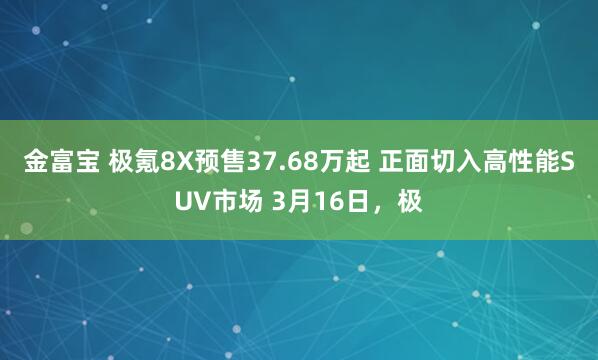 金富宝 极氪8X预售37.68万起 正面切入高性能SUV市场 3月16日，极