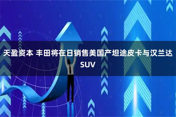 天盈资本 丰田将在日销售美国产坦途皮卡与汉兰达SUV