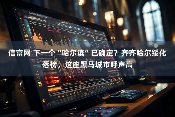信富网 下一个“哈尔滨”已确定？齐齐哈尔绥化落榜，这座黑马城市呼声高