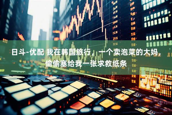 日斗-优配 我在韩国旅行，一个卖泡菜的大妈，偷偷塞给我一张求救纸条