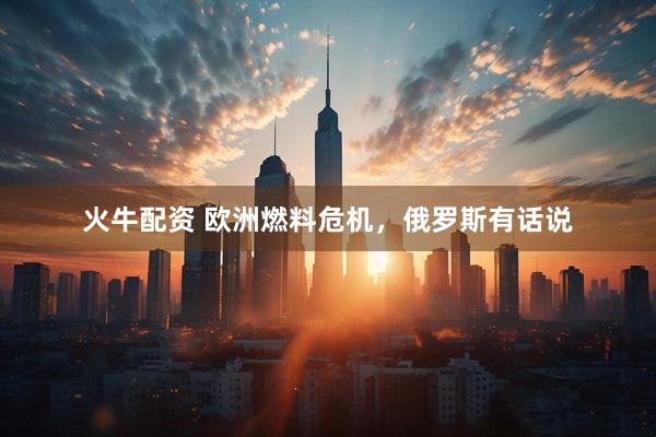 火牛配资 欧洲燃料危机，俄罗斯有话说
