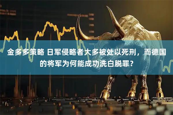 金多多策略 日军侵略者大多被处以死刑,而德国的将军为何能成功洗白脱罪?