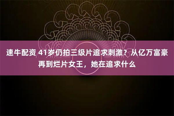 速牛配资 41岁仍拍三级片追求刺激？从亿万富豪再到烂片女王，她在追求什么