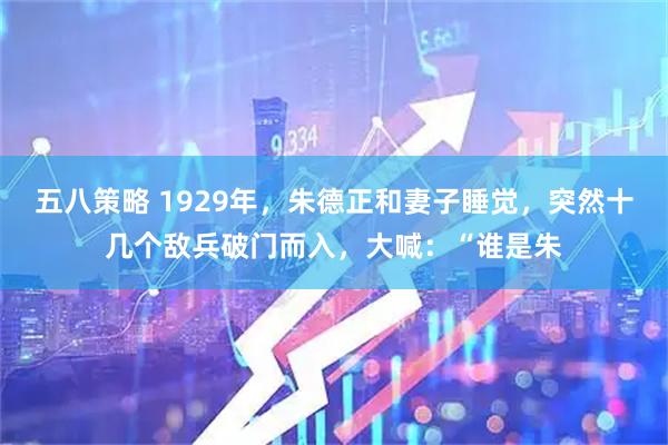 五八策略 1929年，朱德正和妻子睡觉，突然十几个敌兵破门而入，大喊：“谁是朱