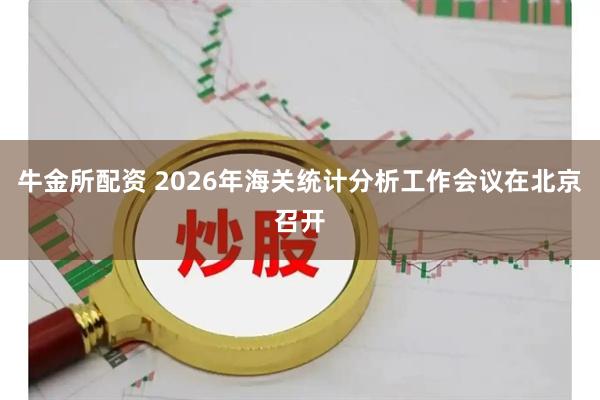 牛金所配资 2026年海关统计分析工作会议在北京召开