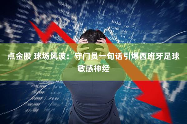 点金股 球场风波：守门员一句话引爆西班牙足球敏感神经
