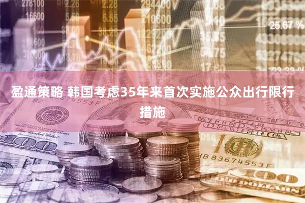 盈通策略 韩国考虑35年来首次实施公众出行限行措施