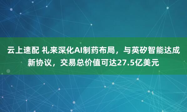 云上速配 礼来深化AI制药布局，与英矽智能达成新协议，交易总价值可达27.5亿美元