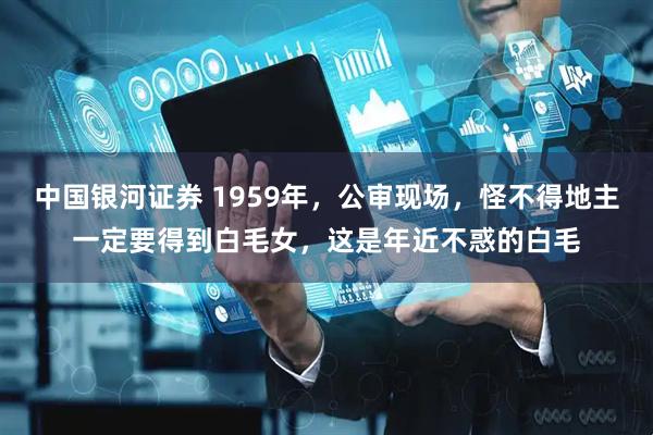 中国银河证券 1959年，公审现场，怪不得地主一定要得到白毛女，这是年近不惑的白毛