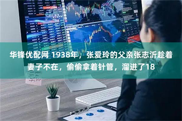 华锋优配网 1938年，张爱玲的父亲张志沂趁着妻子不在，偷偷拿着针管，溜进了18