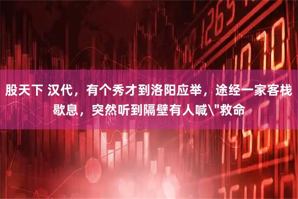 股天下 汉代，有个秀才到洛阳应举，途经一家客栈歇息，突然听到隔壁有人喊