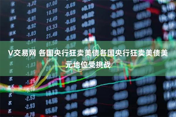 V交易网 各国央行狂卖美债各国央行狂卖美债美元地位受挑战