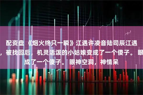 配资盘 《烟火终只一瞬》江遇许凌音陆司辰江遇的女儿失踪三年，被找回后，机灵活泼的小姑娘变成了一个傻子。 眼神空洞，神情呆