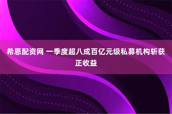 希恩配资网 一季度超八成百亿元级私募机构斩获正收益