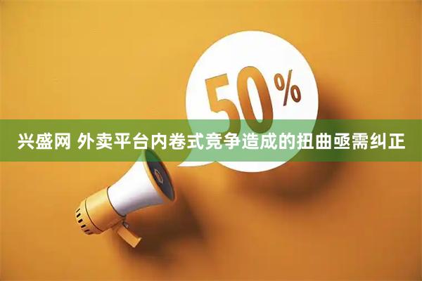 兴盛网 外卖平台内卷式竞争造成的扭曲亟需纠正