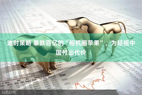 迪时策略 暴跌百亿的“相机圈苹果”，为轻视中国付出代价