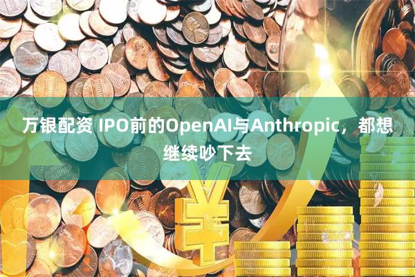 万银配资 IPO前的OpenAI与Anthropic，都想继续吵下去