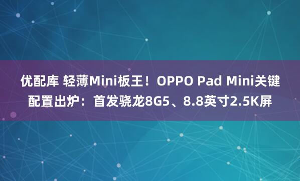优配库 轻薄Mini板王！OPPO Pad Mini关键配置出炉：首发骁龙8G5、8.8英寸2.5K屏