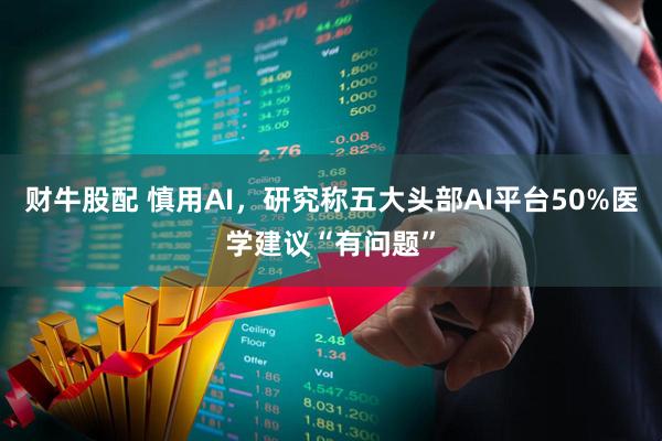 财牛股配 慎用AI，研究称五大头部AI平台50%医学建议“有问题”