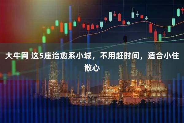 大牛网 这5座治愈系小城，不用赶时间，适合小住散心