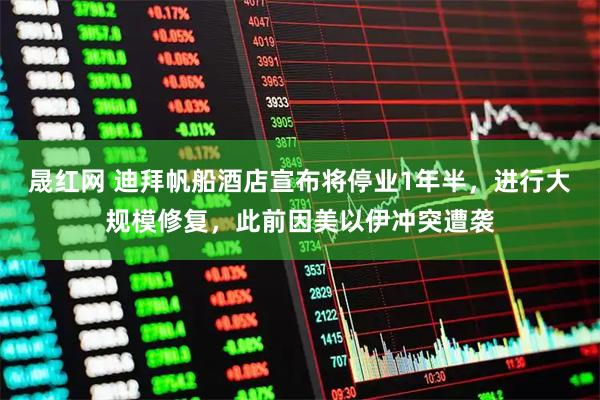 晟红网 迪拜帆船酒店宣布将停业1年半，进行大规模修复，此前因美以伊冲突遭袭